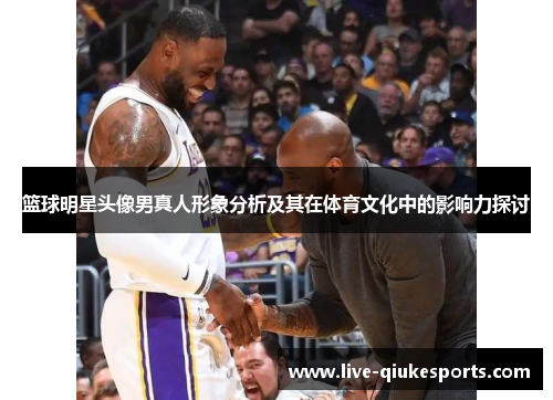 篮球明星头像男真人形象分析及其在体育文化中的影响力探讨