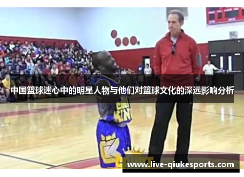 中国篮球迷心中的明星人物与他们对篮球文化的深远影响分析