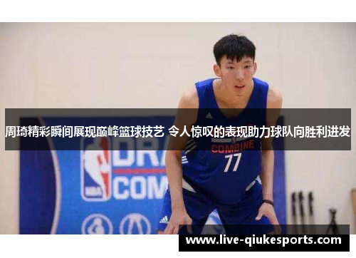 周琦精彩瞬间展现巅峰篮球技艺 令人惊叹的表现助力球队向胜利进发
