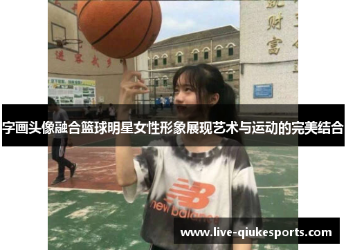 字画头像融合篮球明星女性形象展现艺术与运动的完美结合