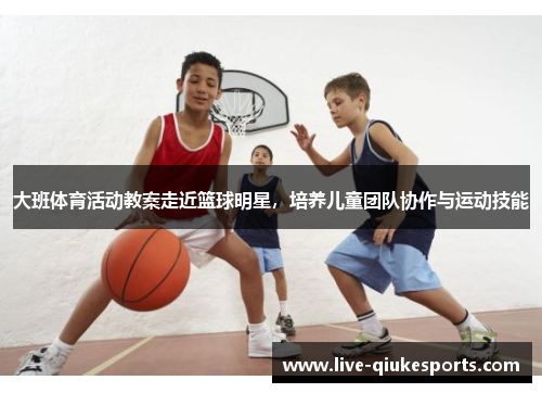 大班体育活动教案走近篮球明星，培养儿童团队协作与运动技能