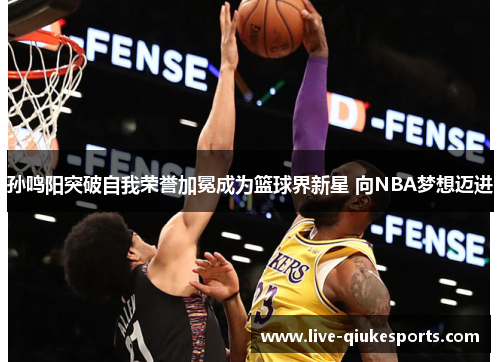 孙鸣阳突破自我荣誉加冕成为篮球界新星 向NBA梦想迈进