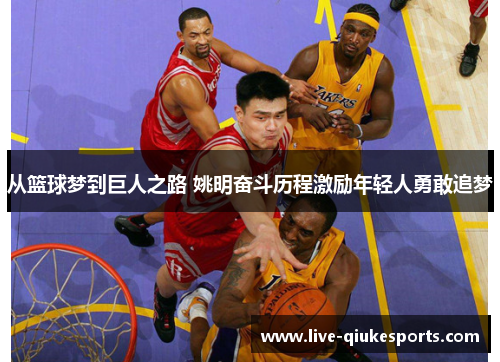 从篮球梦到巨人之路 姚明奋斗历程激励年轻人勇敢追梦