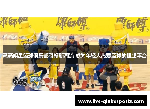 亮亮明星篮球俱乐部引领新潮流 成为年轻人热爱篮球的理想平台