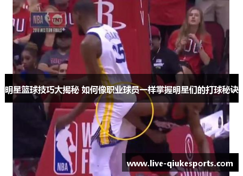明星篮球技巧大揭秘 如何像职业球员一样掌握明星们的打球秘诀