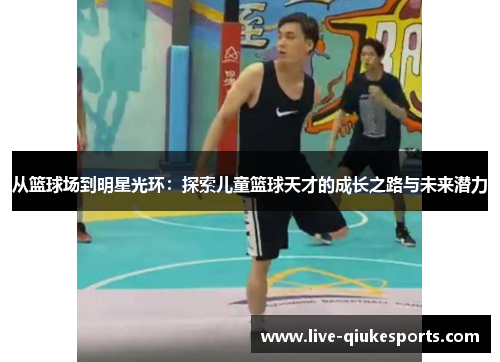 从篮球场到明星光环：探索儿童篮球天才的成长之路与未来潜力