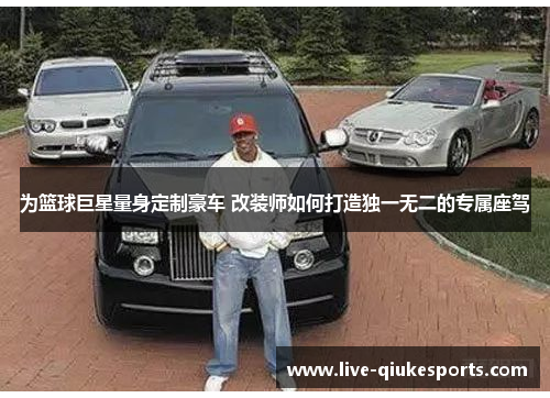 为篮球巨星量身定制豪车 改装师如何打造独一无二的专属座驾