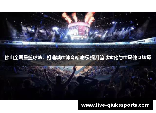 佛山全明星篮球馆：打造城市体育新地标 提升篮球文化与市民健身热情