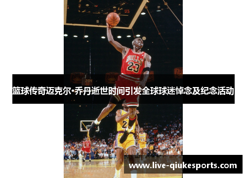 篮球传奇迈克尔·乔丹逝世时间引发全球球迷悼念及纪念活动
