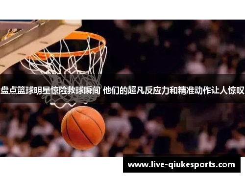盘点篮球明星惊险救球瞬间 他们的超凡反应力和精准动作让人惊叹