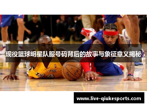 现役篮球明星队服号码背后的故事与象征意义揭秘