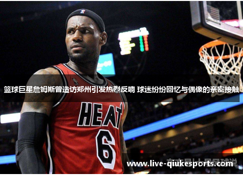 篮球巨星詹姆斯曾造访郑州引发热烈反响 球迷纷纷回忆与偶像的亲密接触