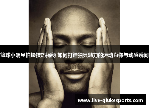 篮球小明星拍摄技巧揭秘 如何打造独具魅力的运动肖像与动感瞬间