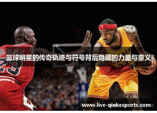 篮球明星的传奇轨迹与符号背后隐藏的力量与意义