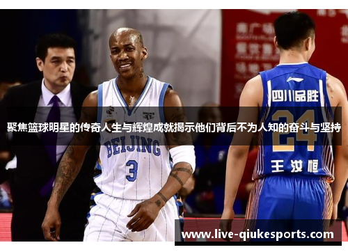 聚焦篮球明星的传奇人生与辉煌成就揭示他们背后不为人知的奋斗与坚持