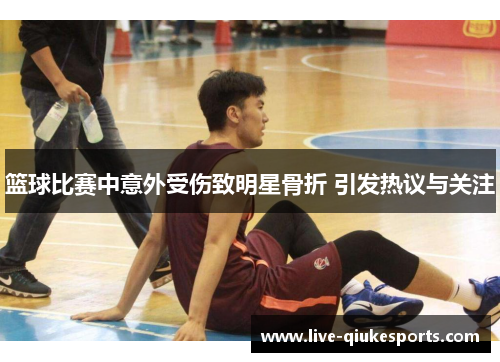 篮球比赛中意外受伤致明星骨折 引发热议与关注