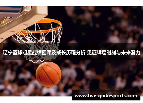 辽宁篮球明星战绩回顾及成长历程分析 见证辉煌时刻与未来潜力