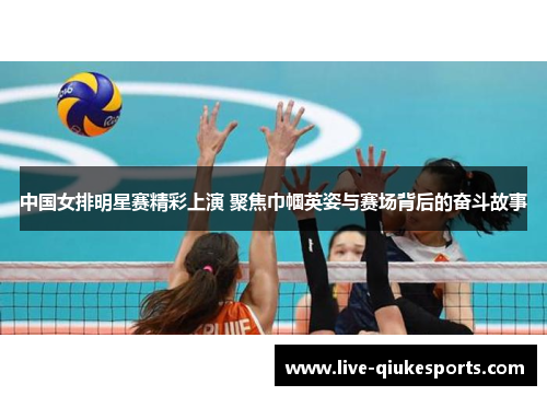 中国女排明星赛精彩上演 聚焦巾帼英姿与赛场背后的奋斗故事