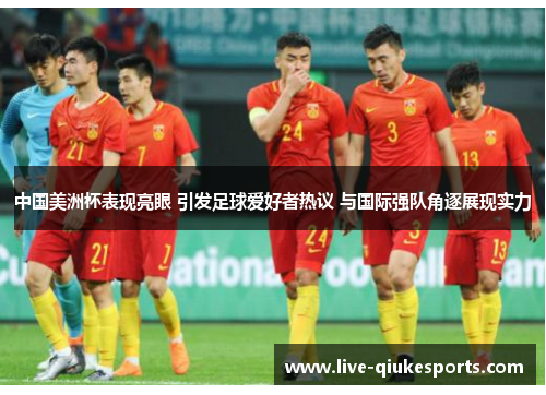 中国美洲杯表现亮眼 引发足球爱好者热议 与国际强队角逐展现实力