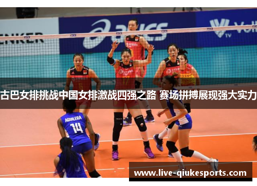 古巴女排挑战中国女排激战四强之路 赛场拼搏展现强大实力