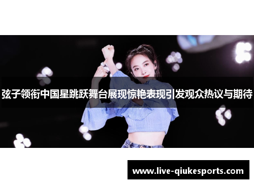 弦子领衔中国星跳跃舞台展现惊艳表现引发观众热议与期待