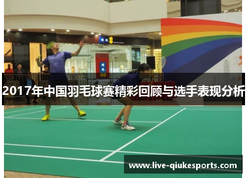 2017年中国羽毛球赛精彩回顾与选手表现分析