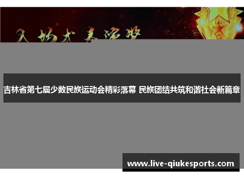 吉林省第七届少数民族运动会精彩落幕 民族团结共筑和谐社会新篇章