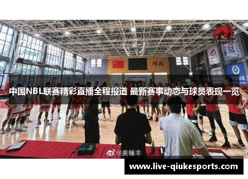 中国NBL联赛精彩直播全程报道 最新赛事动态与球员表现一览